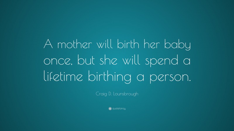 Craig D. Lounsbrough Quote: “A mother will birth her baby once, but she will spend a lifetime birthing a person.”