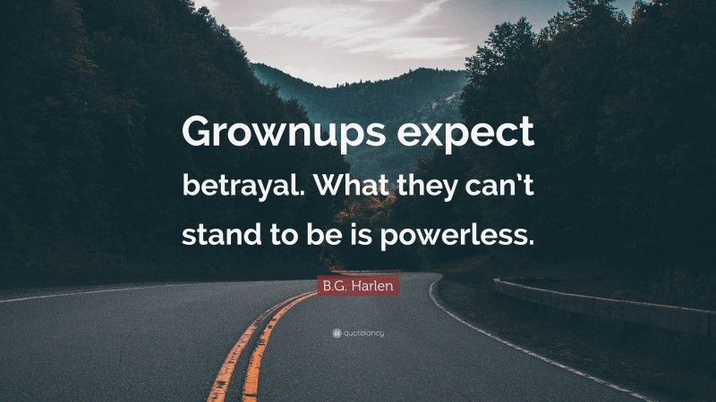 B.G. Harlen Quote: “Grownups expect betrayal. What they can’t stand to be is powerless.”