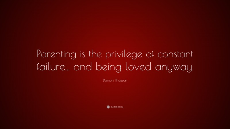 Damon Thueson Quote: “Parenting is the privilege of constant failure... and being loved anyway.”