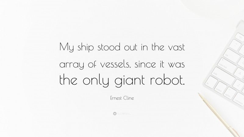 Ernest Cline Quote: “My ship stood out in the vast array of vessels, since it was the only giant robot.”