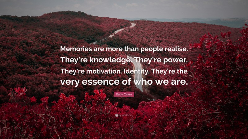 Kelly Oram Quote: “Memories are more than people realise. They’re knowledge. They’re power. They’re motivation. Identity. They’re the very essence of who we are.”