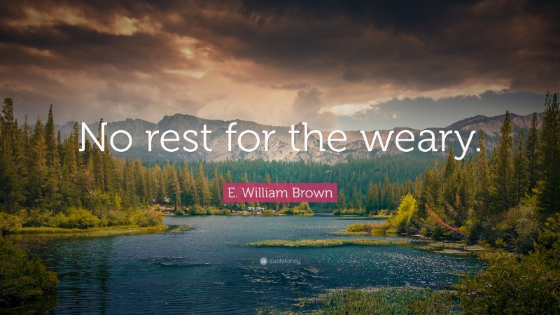 E. William Brown Quote: “No rest for the weary.”
