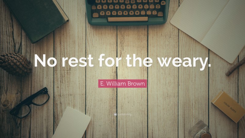 E. William Brown Quote: “No rest for the weary.”