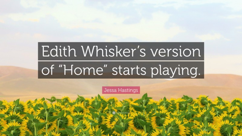 Jessa Hastings Quote: “Edith Whisker’s version of “Home” starts playing.”