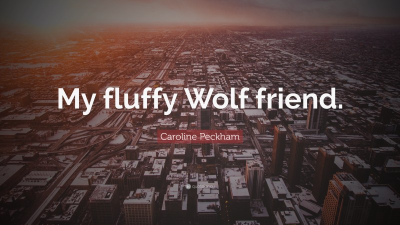 Caroline Peckham Quote: “My fluffy Wolf friend.”