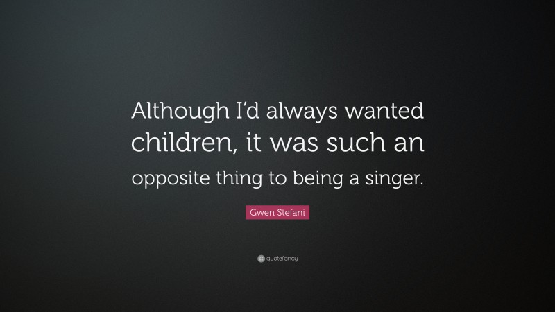 Gwen Stefani Quote: “Although I’d always wanted children, it was such an opposite thing to being a singer.”