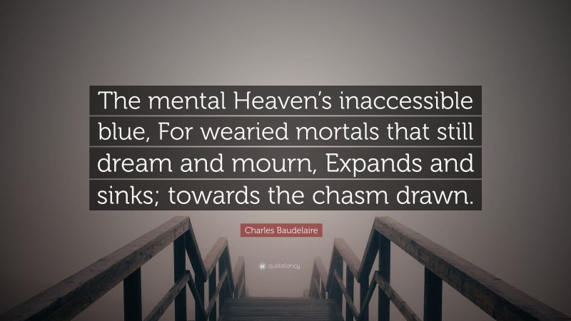 Charles Baudelaire Quote: “The mental Heaven’s inaccessible blue, For wearied mortals that still dream and mourn, Expands and sinks; towards the chasm drawn.”