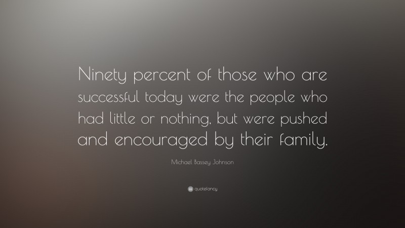 Michael Bassey Johnson Quote: “Ninety percent of those who are successful today were the people who had little or nothing, but were pushed and encouraged by their family.”