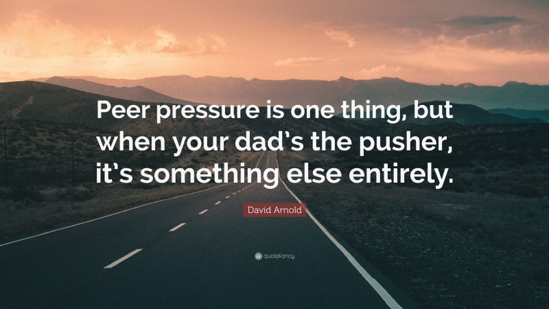 David Arnold Quote: “Peer pressure is one thing, but when your dad’s the pusher, it’s something else entirely.”