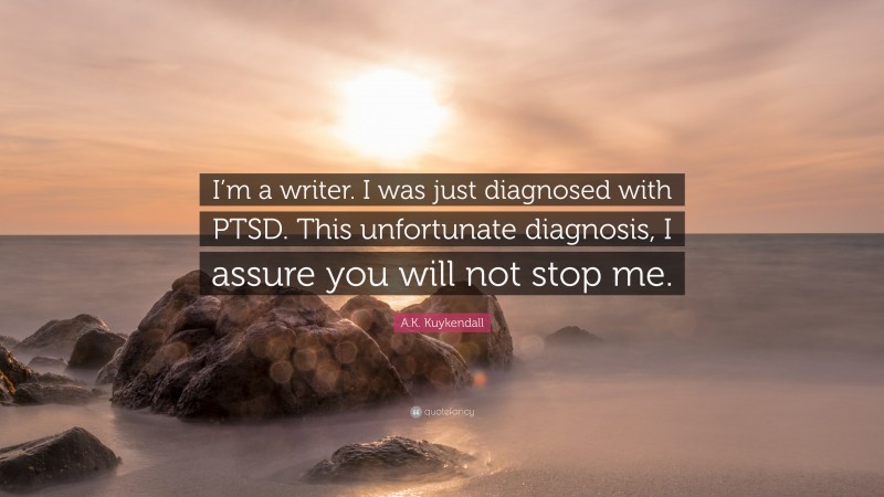 A.K. Kuykendall Quote: “I’m a writer. I was just diagnosed with PTSD. This unfortunate diagnosis, I assure you will not stop me.”