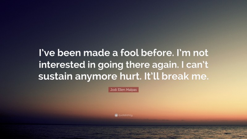 Jodi Ellen Malpas Quote: “I’ve been made a fool before. I’m not interested in going there again. I can’t sustain anymore hurt. It’ll break me.”