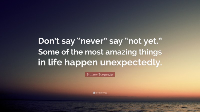 Brittany Burgunder Quote: “Don’t say “never” say “not yet.” Some of the most amazing things in life happen unexpectedly.”