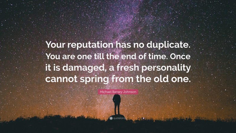 Michael Bassey Johnson Quote: “Your reputation has no duplicate. You are one till the end of time. Once it is damaged, a fresh personality cannot spring from the old one.”