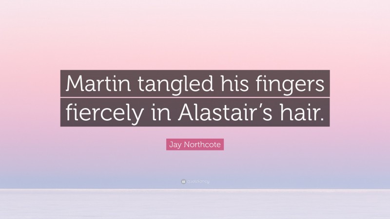 Jay Northcote Quote: “Martin tangled his fingers fiercely in Alastair’s hair.”