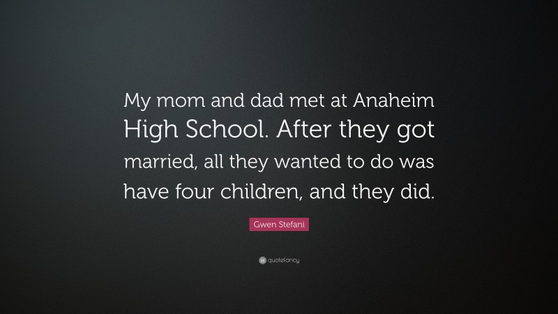 Gwen Stefani Quote: “My mom and dad met at Anaheim High School. After they got married, all they wanted to do was have four children, and they did.”