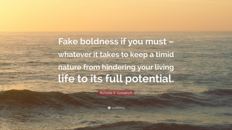 Richelle E. Goodrich Quote: “Fake boldness if you must – whatever it takes to keep a timid nature from hindering your living life to its full potential.”