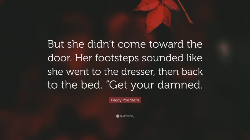 Peggy Poe Stern Quote: “But she didn’t come toward the door. Her footsteps sounded like she went to the dresser, then back to the bed. “Get your damned.”