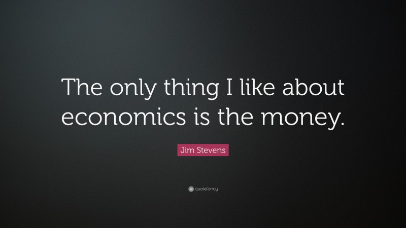 Jim Stevens Quote: “The only thing I like about economics is the money.”