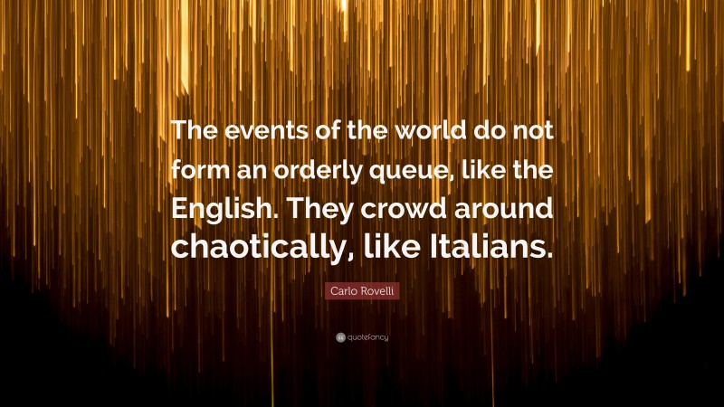 Carlo Rovelli Quote: “The events of the world do not form an orderly queue, like the English. They crowd around chaotically, like Italians.”