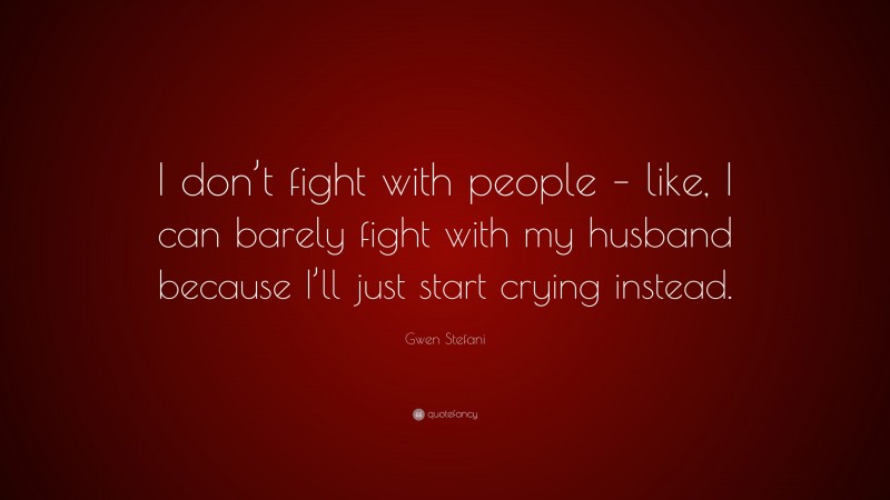 Gwen Stefani Quote: “I don’t fight with people – like, I can barely fight with my husband because I’ll just start crying instead.”