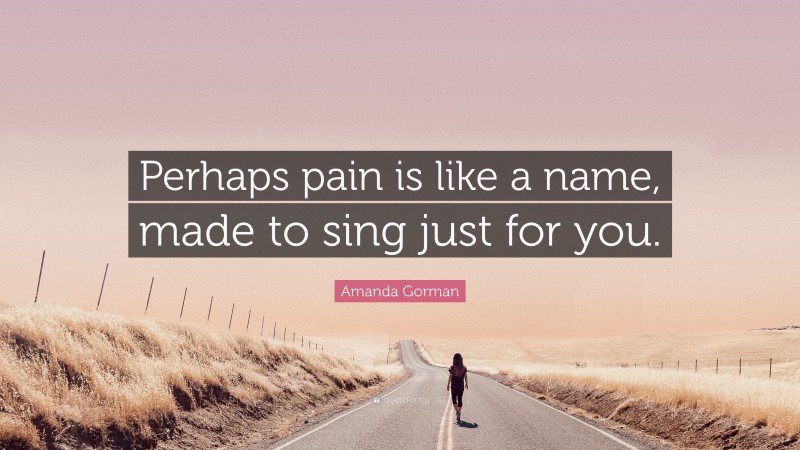 Amanda Gorman Quote: “Perhaps pain is like a name, made to sing just for you.”