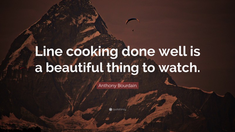 Anthony Bourdain Quote: “Line cooking done well is a beautiful thing to watch.”