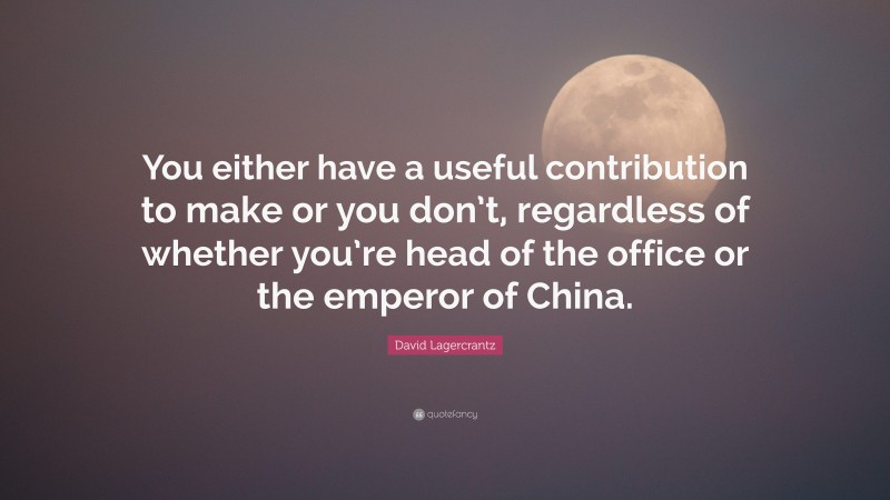 David Lagercrantz Quote: “You either have a useful contribution to make or you don’t, regardless of whether you’re head of the office or the emperor of China.”