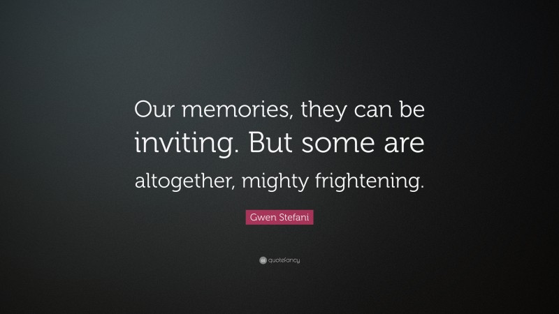 Gwen Stefani Quote: “Our memories, they can be inviting. But some are altogether, mighty frightening.”