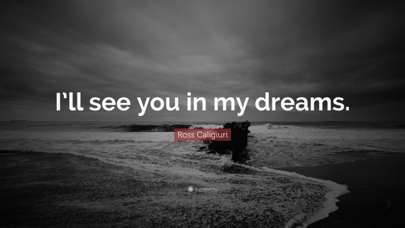 Ross Caligiuri Quote: “I’ll see you in my dreams.”