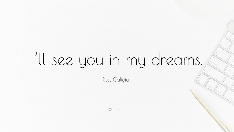 Ross Caligiuri Quote: “I’ll see you in my dreams.”