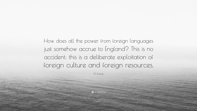 R.F. Kuang Quote: “How does all the power from foreign languages just somehow accrue to England? This is no accident; this is a deliberate exploitation of foreign culture and foreign resources.”