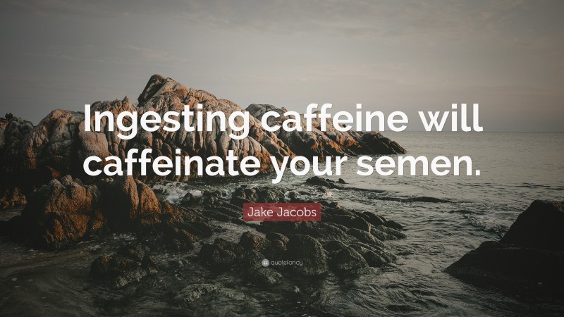 Jake Jacobs Quote: “Ingesting caffeine will caffeinate your semen.”