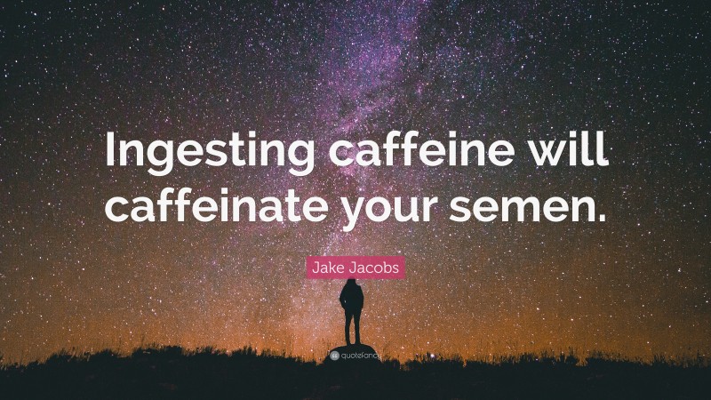 Jake Jacobs Quote: “Ingesting caffeine will caffeinate your semen.”