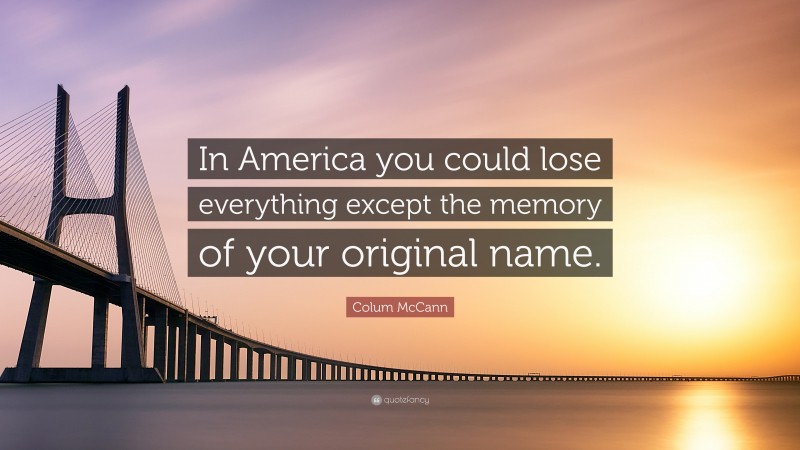 Colum McCann Quote: “In America you could lose everything except the memory of your original name.”