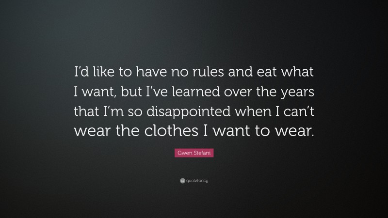 Gwen Stefani Quote: “I’d like to have no rules and eat what I want, but I’ve learned over the years that I’m so disappointed when I can’t wear the clothes I want to wear.”