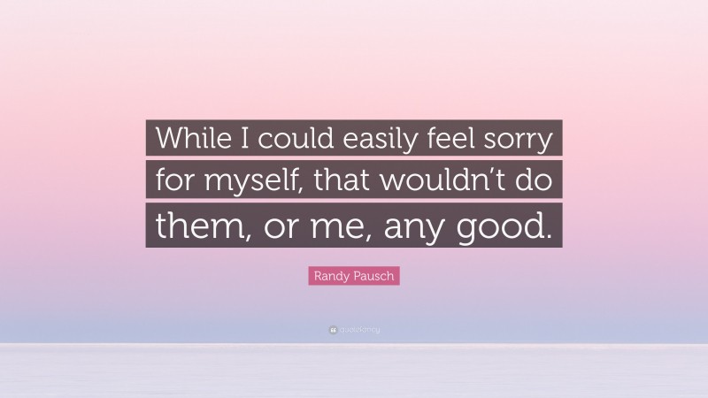 Randy Pausch Quote: “While I could easily feel sorry for myself, that wouldn’t do them, or me, any good.”