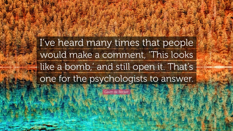 Gavin de Becker Quote: “I’ve heard many times that people would make a comment, ‘This looks like a bomb,’ and still open it. That’s one for the psychologists to answer.”