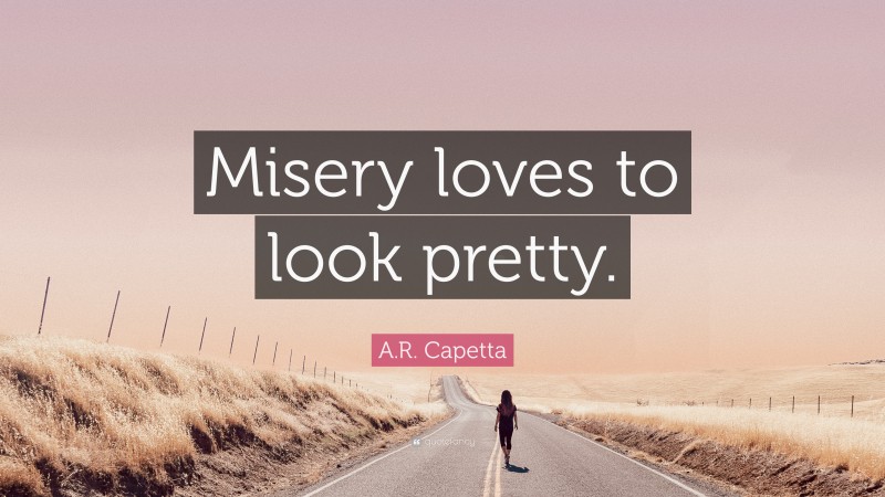 A.R. Capetta Quote: “Misery loves to look pretty.”