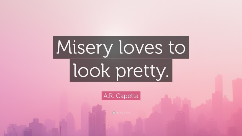 A.R. Capetta Quote: “Misery loves to look pretty.”