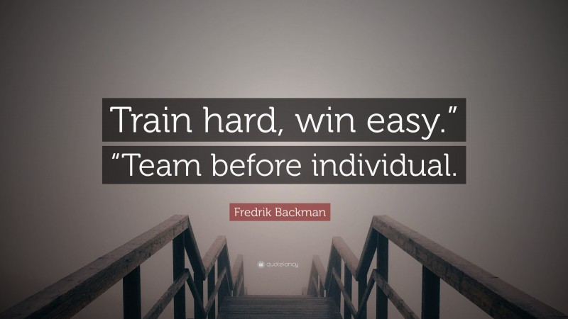 Fredrik Backman Quote: “Train hard, win easy.” “Team before individual.”