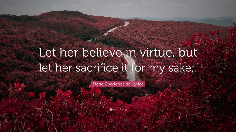 Pierre Choderlos de Laclos Quote: “Let her believe in virtue, but let her sacrifice it for my sake;.”