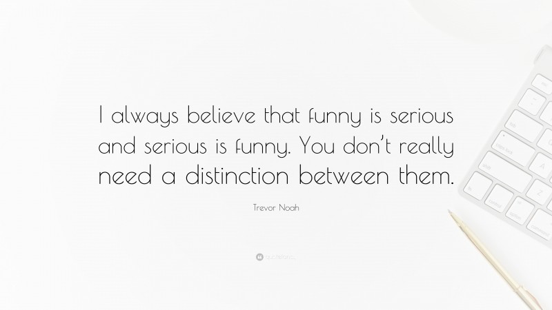 Trevor Noah Quote: “I always believe that funny is serious and serious is funny. You don’t really need a distinction between them.”