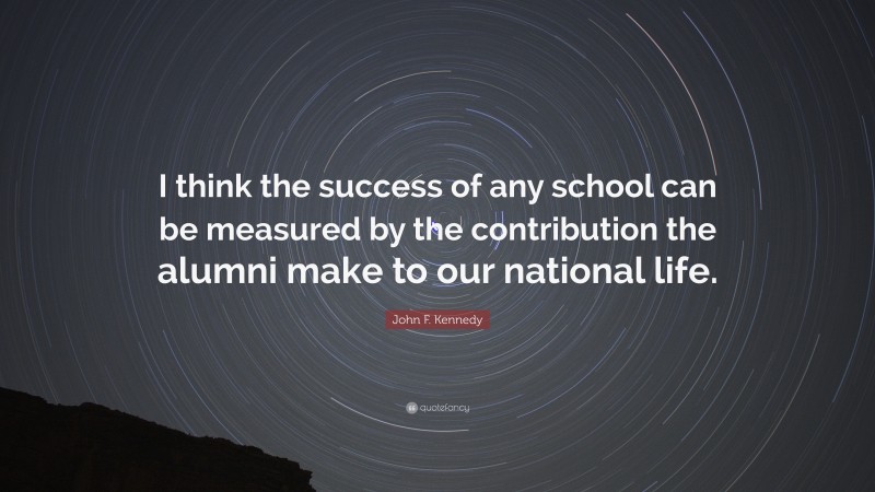 John F. Kennedy Quote: “I think the success of any school can be measured by the contribution the alumni make to our national life.”
