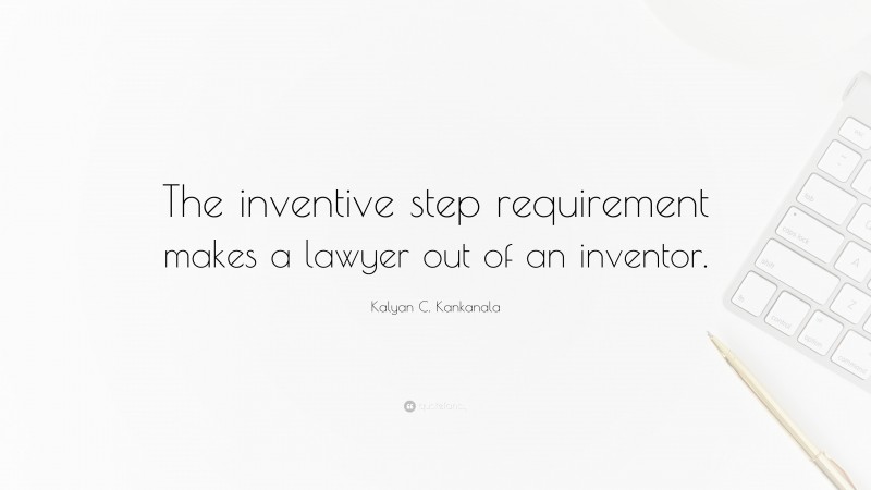 Kalyan C. Kankanala Quote: “The inventive step requirement makes a lawyer out of an inventor.”