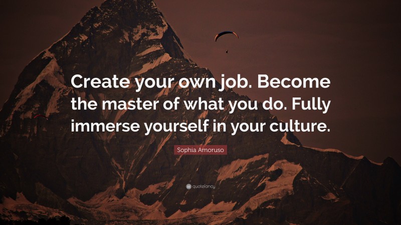 Sophia Amoruso Quote: “Create your own job. Become the master of what you do. Fully immerse yourself in your culture.”