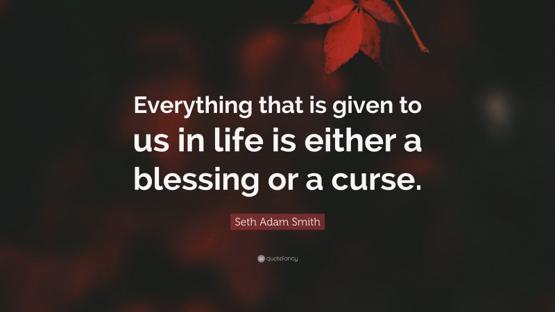 Seth Adam Smith Quote: “Everything that is given to us in life is either a blessing or a curse.”