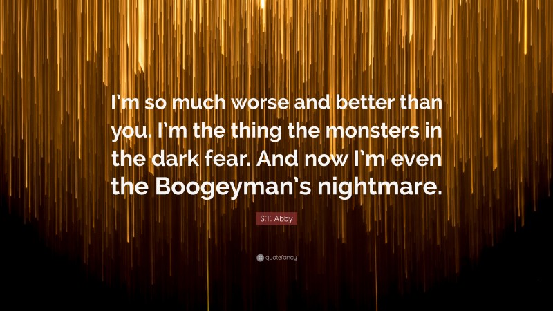 S.T. Abby Quote: “I’m so much worse and better than you. I’m the thing the monsters in the dark fear. And now I’m even the Boogeyman’s nightmare.”