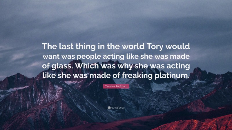 Caroline Peckham Quote: “The last thing in the world Tory would want was people acting like she was made of glass. Which was why she was acting like she was made of freaking platinum.”