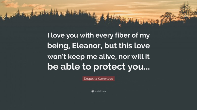 Despoina Kemeridou Quote: “I love you with every fiber of my being, Eleanor, but this love won’t keep me alive, nor will it be able to protect you...”
