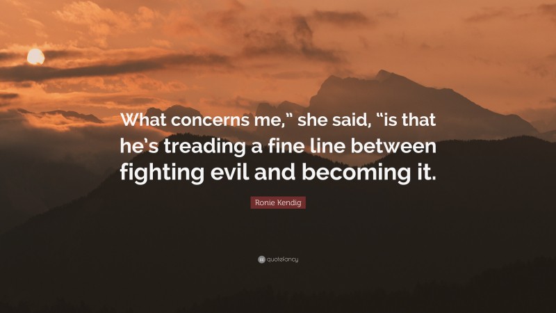 Ronie Kendig Quote: “What concerns me,” she said, “is that he’s treading a fine line between fighting evil and becoming it.”